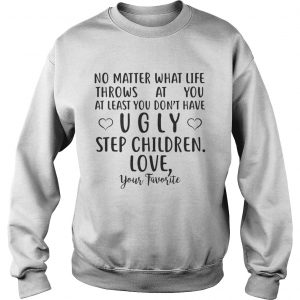 No matter what life throws at you at least you dont have ugly step children mug sweatshirt