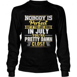 Nobody Is Perfect But You Are Born In July Youre Pretty Damn Close longsleeve tee