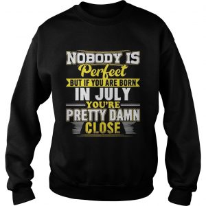 Nobody Is Perfect But You Are Born In July Youre Pretty Damn Close sweatshirt