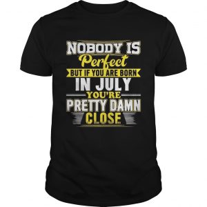 Nobody Is Perfect But You Are Born In July Youre Pretty Damn Close unisex