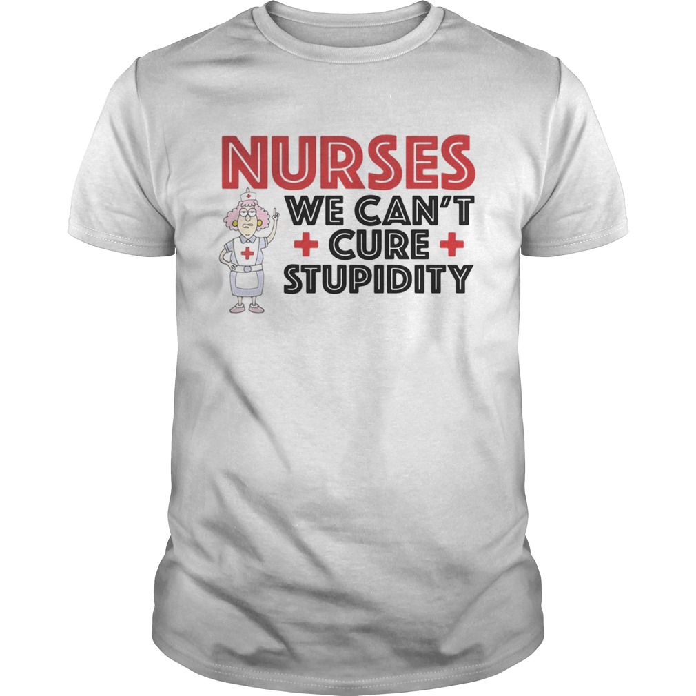 Nurses we cant cure stupidity shirt