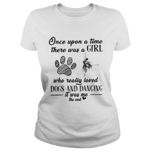 Once upon a time there was a girl who really loved dogs and dancing it was me the end ladies tee