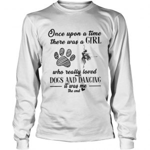 Once upon a time there was a girl who really loved dogs and dancing it was me the end longsleve tee