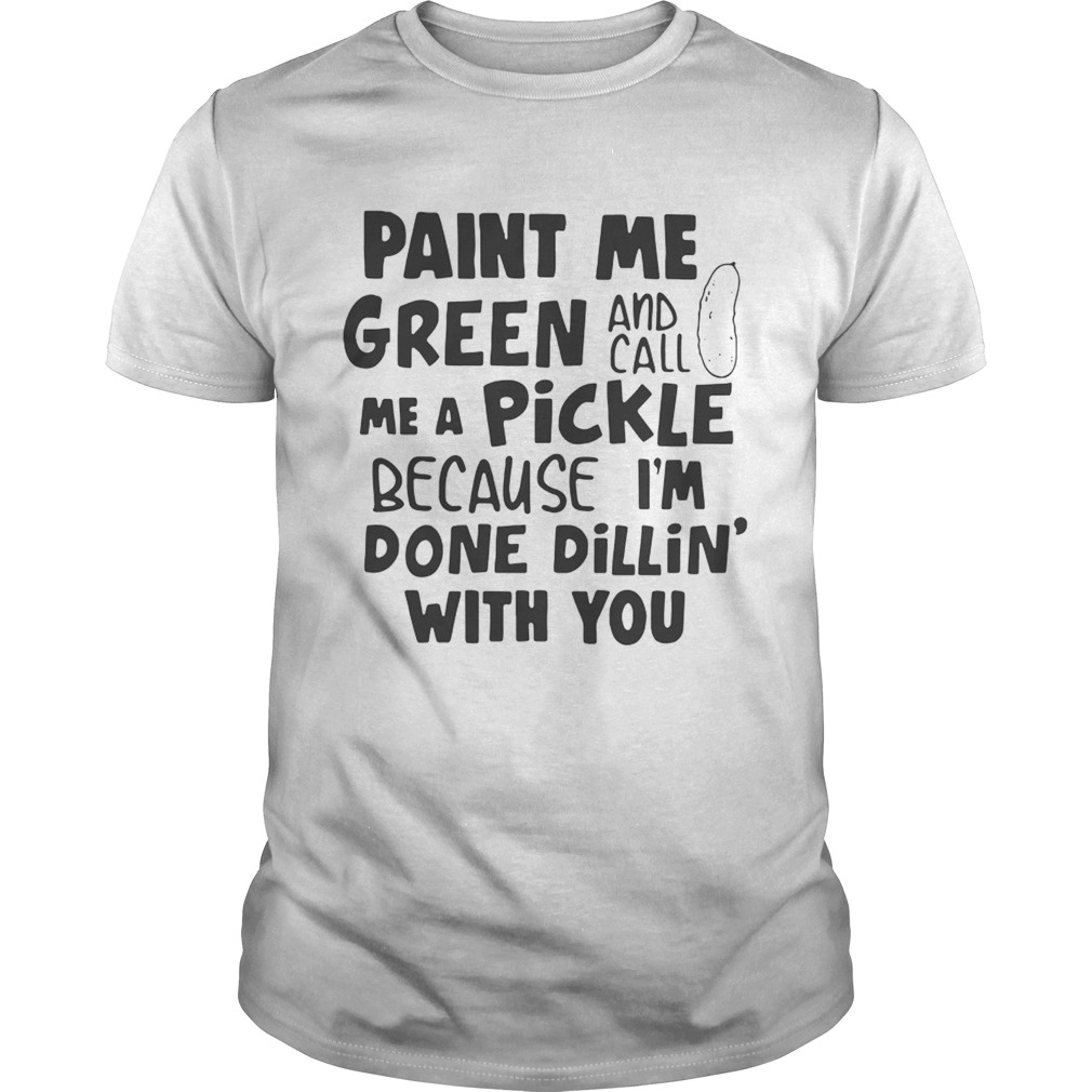 Paint me green and call me a pickle because Im done dillin with you shirt