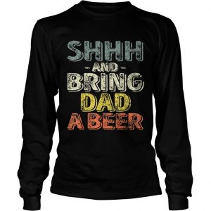 Premium Shhh And Bring Dad A Beer longsleeve tee