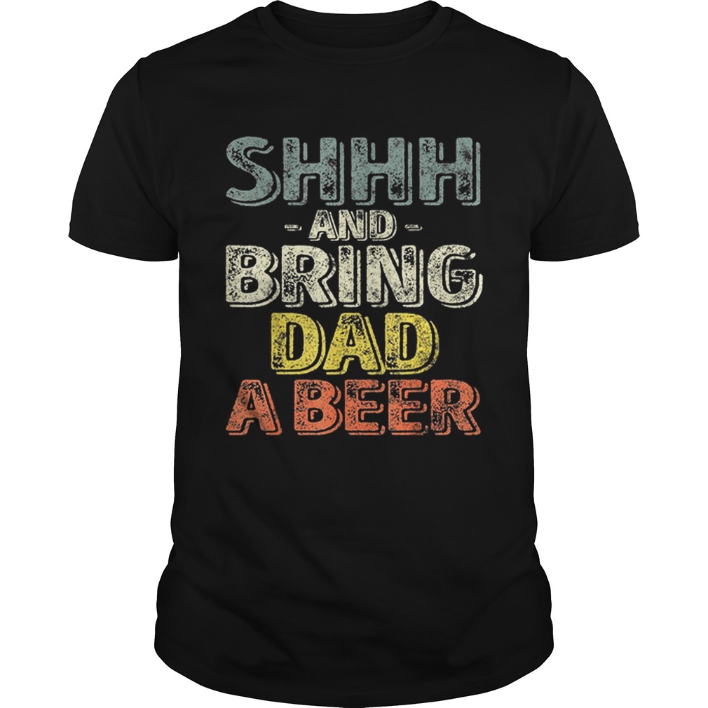 Premium Shhh And Bring Dad A Beer Shirts