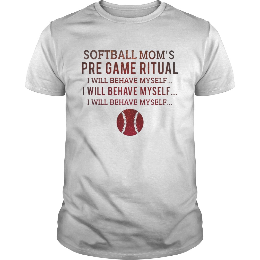 Softball mom’s pre game ritual I will behave myself shirts