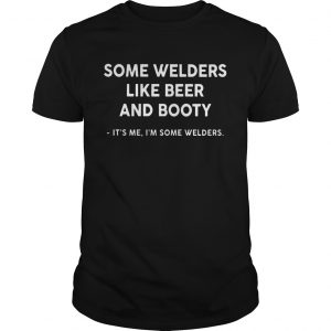 Some Welders Like Beer And Booty Its Me Im Some Welders unisex