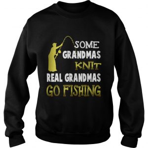 Some grandmas knit real grandmas go fishing sweatshirt