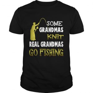 Some grandmas knit real grandmas go fishing unisex