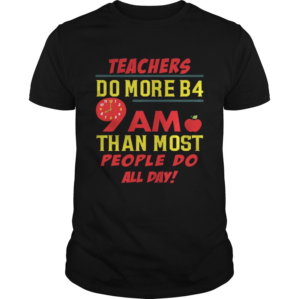 Teachers do more B4 9AM than most people do all day shirts