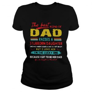 The Best Kind Of Dad Raises A Stubborn Daughter Im The Lucky One ladies tee