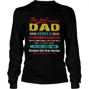 The Best Kind Of Dad Raises A Stubborn Daughter Im The Lucky One longsleeve tee