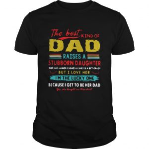 The Best Kind Of Dad Raises A Stubborn Daughter Im The Lucky One unisex