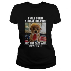 Trump dog I will build a Great dog park and the cats will pay for it ladies tee