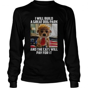 Trump dog I will build a Great dog park and the cats will pay for it longsleeve tee