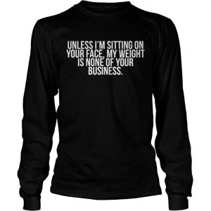 Unless Im sitting on your face my weight is none of your business longsleeve tee