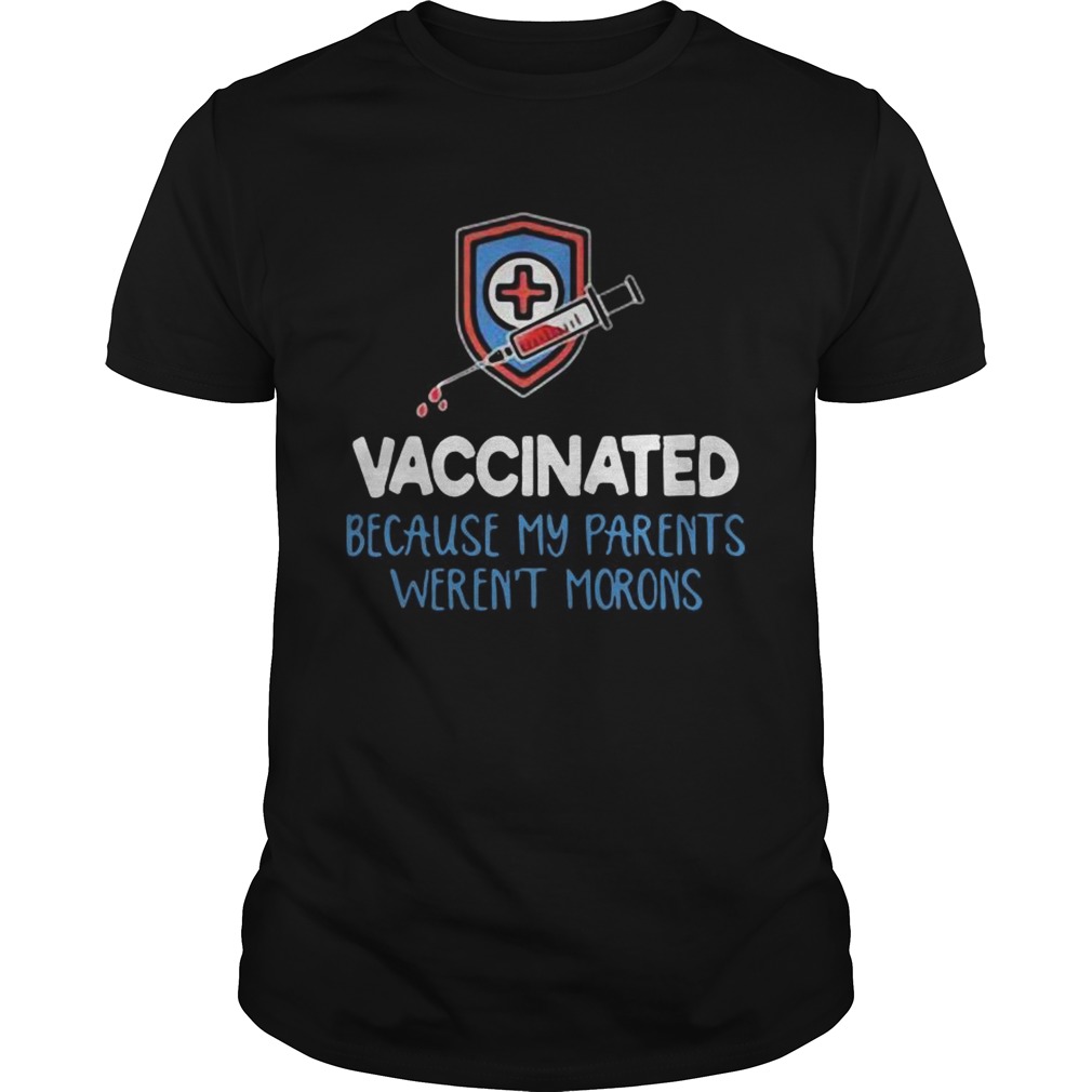 Vaccinated because my parents werent morons shirts