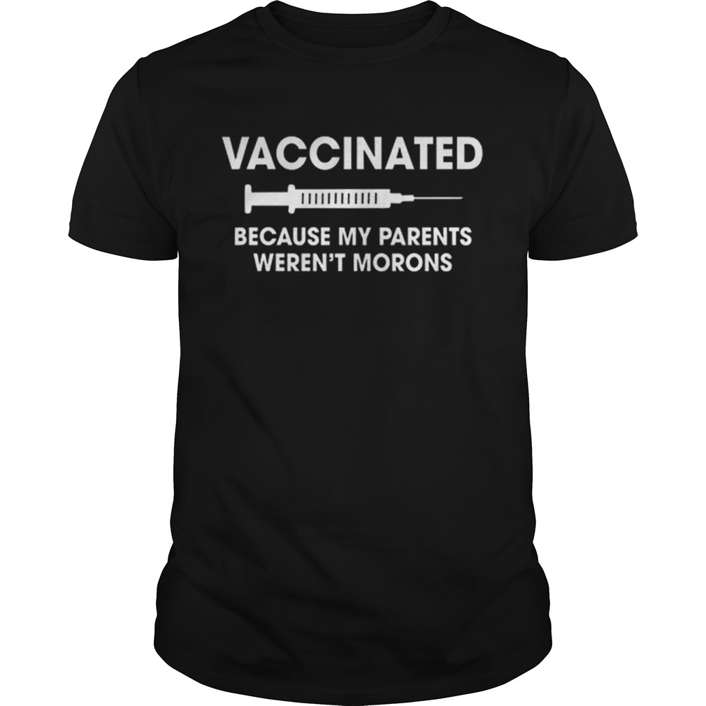 Vaccinated because my parents weren’t morons shirts