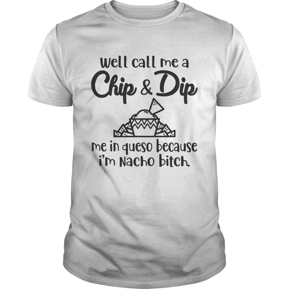 Well Call Me A ChipDip Me In Queso Because Im Nacho Bitch TShirt