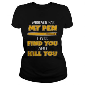 Whoever has my pen I will find you and kill you ladies tee