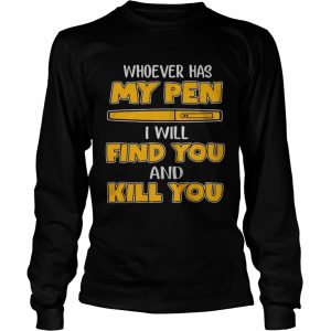 Whoever has my pen I will find you and kill you longsleeve tee