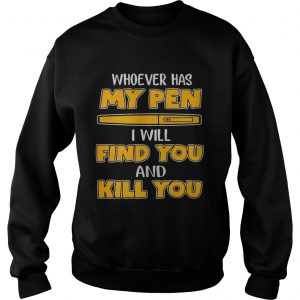 Whoever has my pen I will find you and kill you sweatshirt