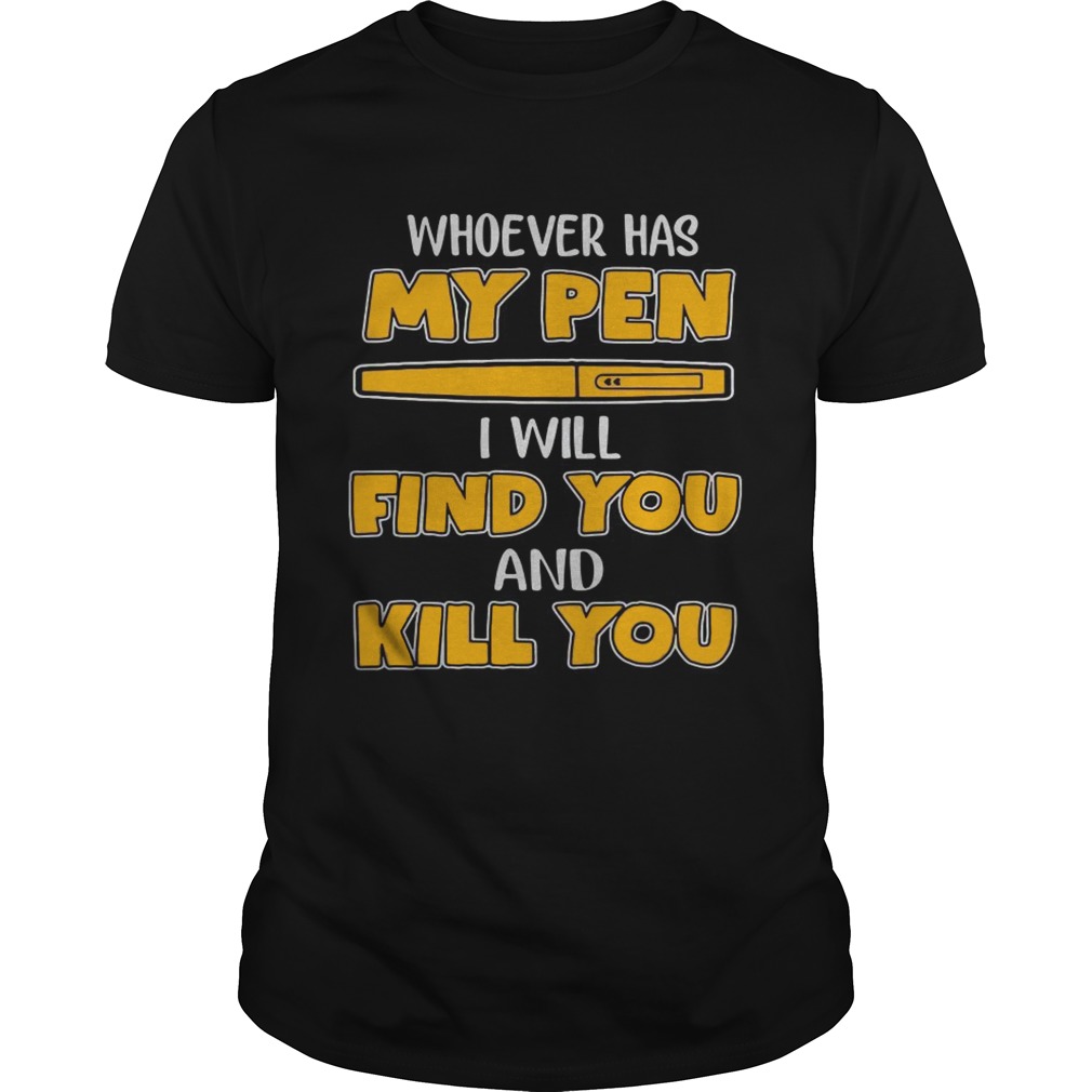 Whoever has my pen I will find you and kill you shirts