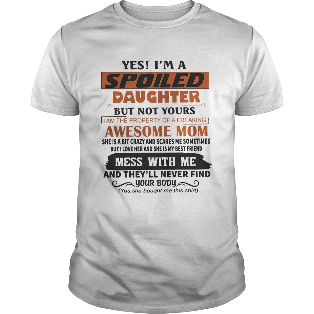 Yes I’m A Spoiled Daughter But Not Yours Mess With Me And They’ll Never Find Your Body Shirts