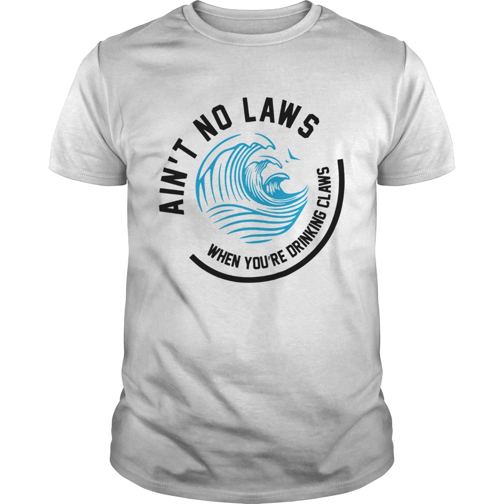 Aint no laws when youre drinking claws shirt