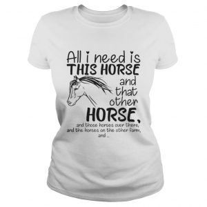 All i need is this Horse and that other Horse ladies tee