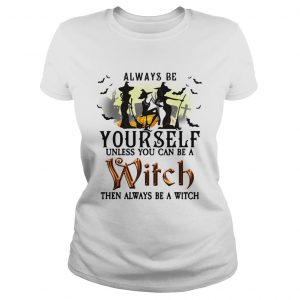 Always be yourself unless you can be a witch then always be a witch ladies tee