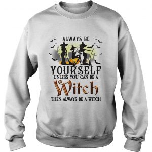 Always be yourself unless you can be a witch then always be a witch sweatshirt