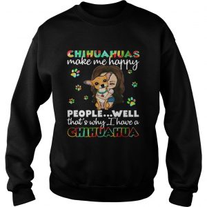 Chihuahuas make me happy people well thats why I have a Chihuahua sweatshirt