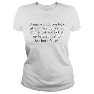 Damn Would You Look At The Time Its Spit On Her Cat And Lick It ladies tee