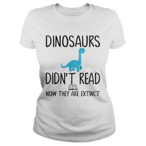 Dinosaurs didnt read now they are extinct teacher ladies tee