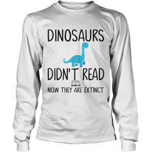 Dinosaurs didnt read now they are extinct teacher longsleeve tee