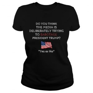 Do you think the media is deliberately trying to sabotage president Trump ladies tee