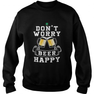 Dont Worry Beer Happy Beer sweatshirt