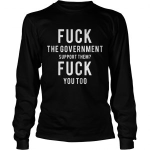 Fuck the Government support them fuck you too longsleeve tee