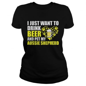 I Just Want To Drink Beer And Pet My Aussie Shepherd ladies tee