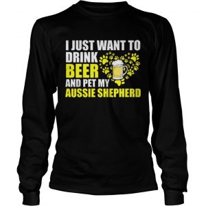 I Just Want To Drink Beer And Pet My Aussie Shepherd longsleeve tee