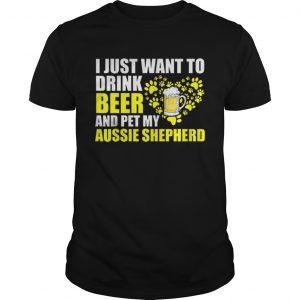 I Just Want To Drink Beer And Pet My Aussie Shepherd unisex