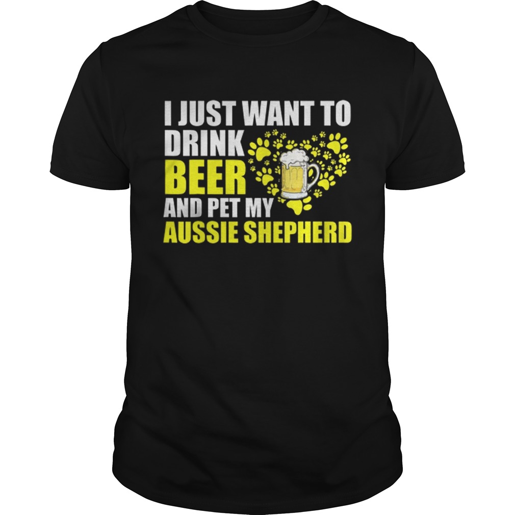 I Just Want To Drink Beer And Pet My Aussie Shepherd shirt