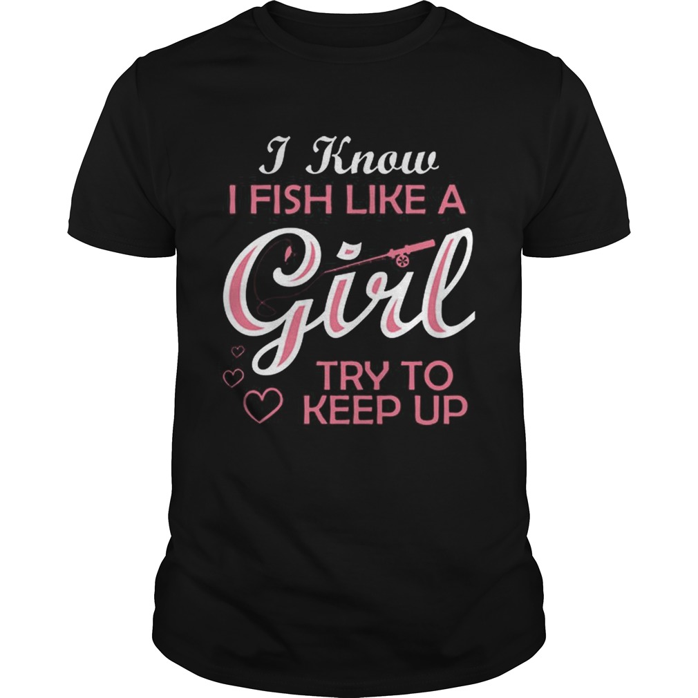 I Know i Fish Like A Girl Try To Keep up shirt