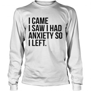 I came I saw I had anxiety so I left longsleeve tee