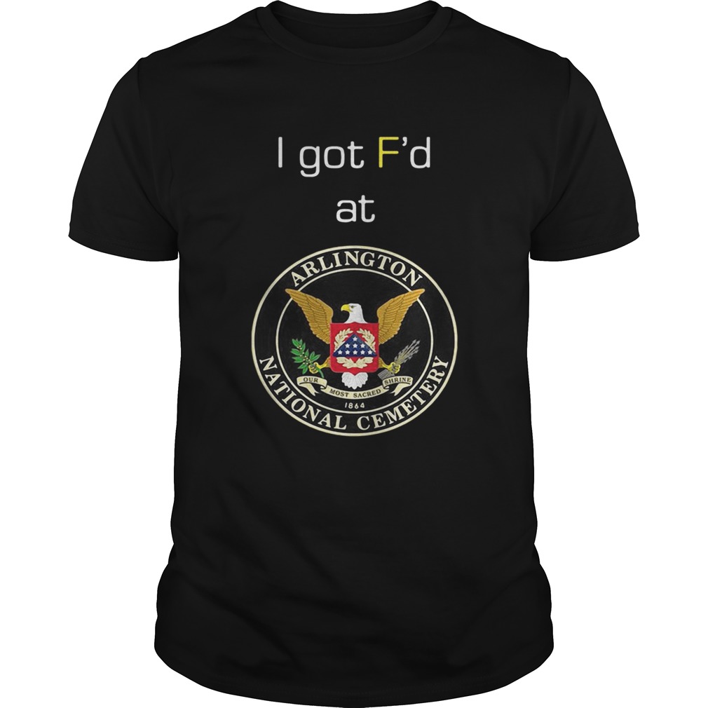 I got Fd at Arlington National Cemetery shirt