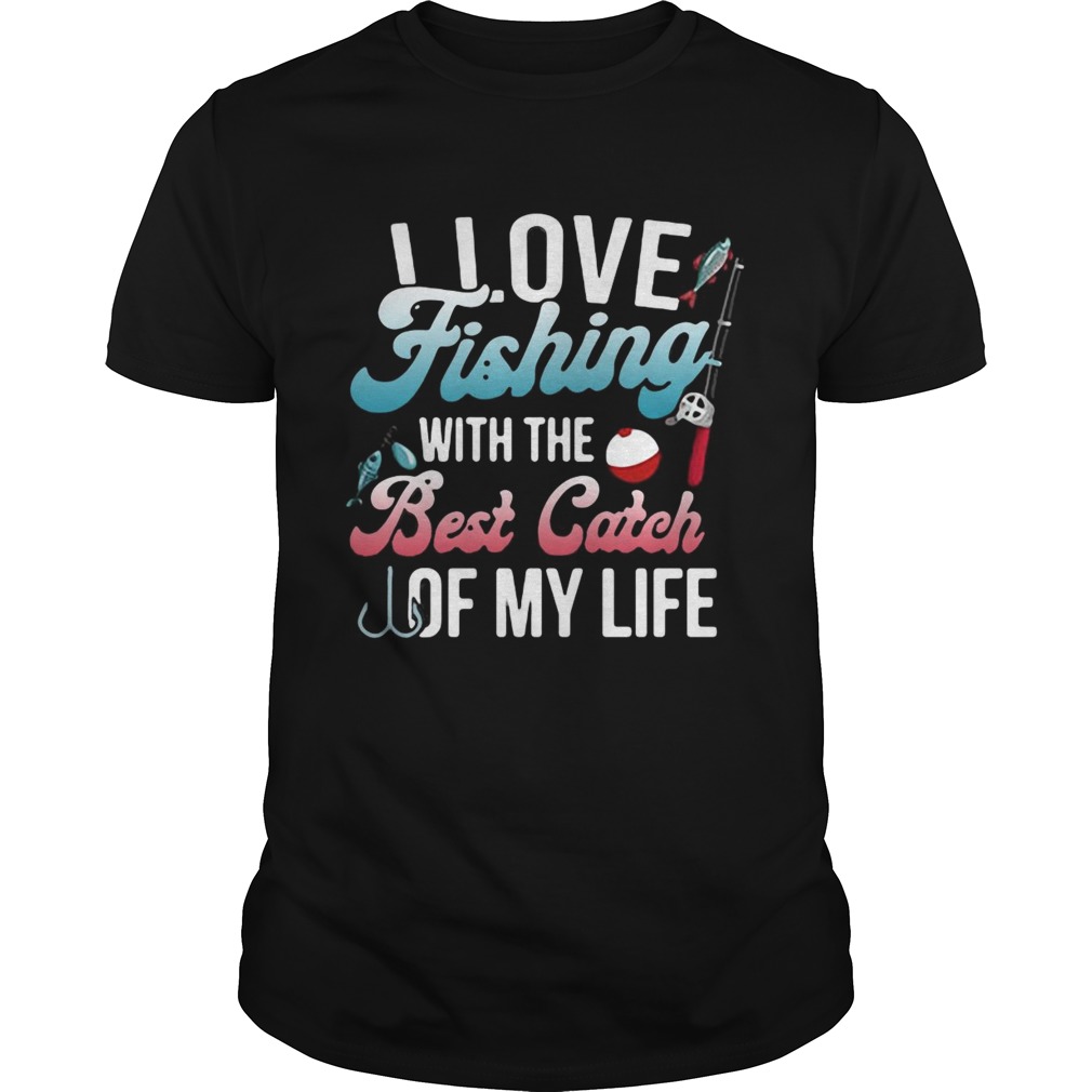 I love fishing with the best catch of my life shirt