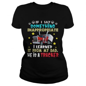 If I say something inappropriate I learned itfrom my dad he is ladies tee