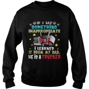 If I say something inappropriate I learned itfrom my dad he is sweatshirt